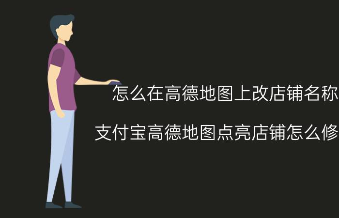 怎么在高德地图上改店铺名称 支付宝高德地图点亮店铺怎么修改？